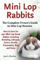 Mini Lop Rabbits, The Complete Owner's Guide to Mini Lop Bunnies, How to Care for your Mini Lop Eared Rabbit, including Breeding, Lifespan, Colors, Health, Personality, Diet and Facts - Ann L Fletcher - cover