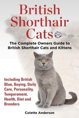 British Shorthair Cats, The Complete Owners Guide to British Shorthair Cats and Kittens Including British Blue, Buying, Daily Care, Personality, Temperament, Health, Diet and Breeders - Colette Anderson - cover