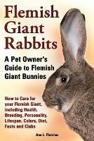 Flemish Giant Rabbits, A Pet Owner's Guide to Flemish Giant Bunnies How to Care for your Flemish Giant, including Health, Breeding, Personality, Lifespan, Colors, Diet, Facts and Clubs - Ann L Fletcher - cover