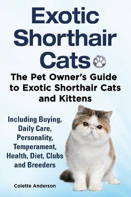 Exotic Shorthair Cats The Pet Owner's Guide to Exotic Shorthair Cats and Kittens Including Buying, Daily Care, Personality, Temperament, Health, Diet, Clubs and Breeders - Colette Anderson - cover