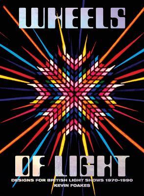 Wheels Of Light: Designs For British Light Shows 1970-1990 - Kevin Foakes - cover