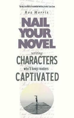 Writing Characters Who'll Keep Readers Captivated: Nail Your Novel - Roz Morris - cover