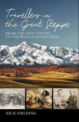 Travellers in the Great Steppe: From the Papal Envoys to the Russian Revolution - Nick Fielding - cover