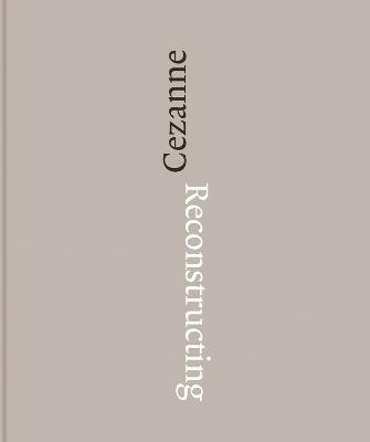 Reconstructing Cezanne: Sequence and Process in Paul Cezanne’s Works on Paper - Fabienne Ruppen,Walter Feilschenfeldt,Yuval Etgar - cover