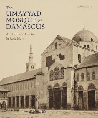 The Umayyad Mosque of Damascus: Art, Faith and Empire in Early Islam - Alain George - cover