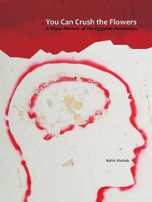 You Can Crush the Flowers: A Visual Memoir of the Egyptian Revolution - Bahia Shehab - cover