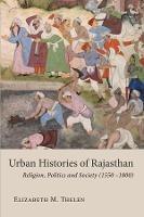 Urban Histories of Rajasthan: Religion, Politics and Society (1550 –1800) - Elizabeth M. Thelen - cover