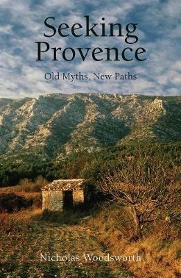 Seeking Provence: Old Myths, New Paths - Nicholas Woodsworth - cover