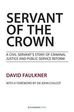Servant of the Crown: A Civil Servant's Story of Criminal Justice and Public Service Reform