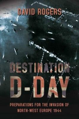 Ibs Destination D-Day: Preparations for the Invasion of North-West Europe 1944