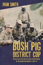 Bush Pig - District Cop: Service with the British South Africa Police in the Rhodesian Conflict 1965-79