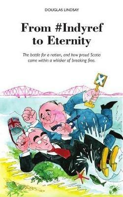 From #Indyref to Eternity: How proud Scotia came within a bawhair of breaking free - Douglas Lindsay - cover