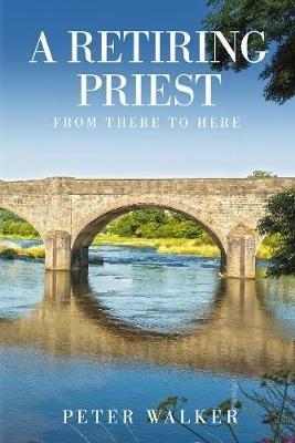 A Retiring Priest: From There to Here - Peter Walker - cover