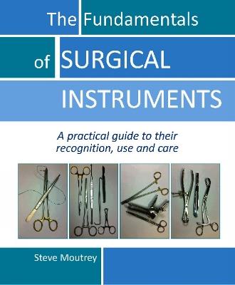 The Fundamentals of SURGICAL INSTRUMENTS: A practical guide to their recognition, use and care - Steve Moutrey - cover