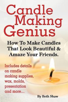Candle Making Genius - How to Make Candles That Look Beautiful & Amaze Your Friends - Beth Shaw - cover