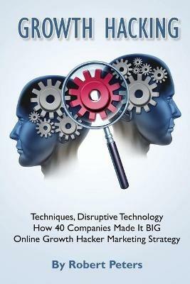 Growth Hacking Techniques, Disruptive Technology - How 40 Companies Made It Big - Robert Peters - cover