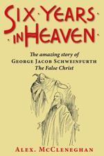 Six Years in Heaven: The Amazing Story of George Jacob Schweinfurth - the False Christ