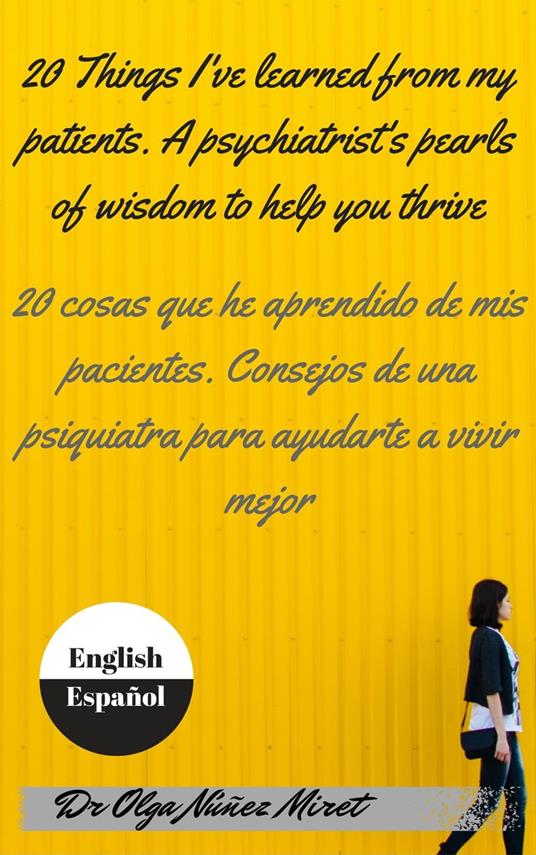 20 Things I’ve Learned from My Patients. A Psychiatrist’s Pearls of Wisdom to Help You Thrive . 20 cosas que he aprendido de mis pacientes. Consejos de una psiquiatra . English-Spanish/Inglés-español