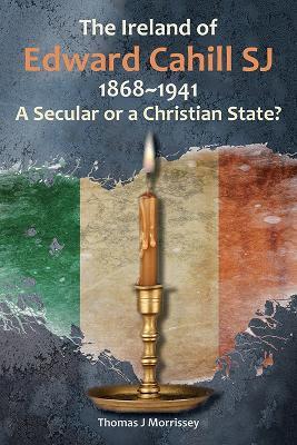 The Ireland of Edward Cahill SJ 1868-1941: A Secular or a Christian State? - Thomas J Morrissey - cover
