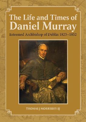 The Life and Times of Daniel Murray: Esteemed Archbishop of Dublin 1823-1852 - Thomas J. Morrissey - cover