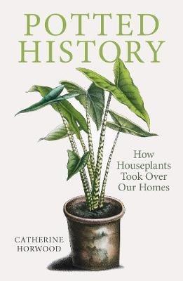 Potted History: How Houseplants Took Over Our Homes - Catherine Horwood - cover