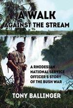 A Walk Against the Stream: A Rhodesian National Service Officer's Story of the Bush War