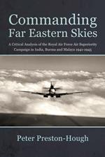 Commanding Far Eastern Skies: A Critical Analysis of the Royal Air Force Air Superiority Campaign in India, Burma and Malaya 1941–1945