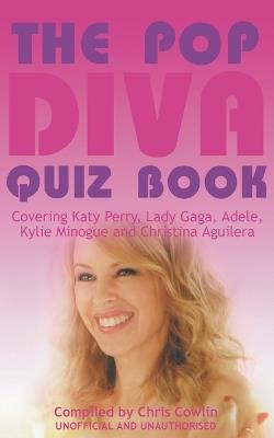 The Pop Diva Quiz Book: Covering Katy Perry, Lady Gaga, Adele, Kylie Minogue and Christina Aguilera : Unauthorised and Unofficial - Chris Cowlin - cover