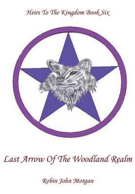 Heirs to the Kingdom Book Six, Last Arrow of the Woodland Realm - Robin John Morgan - cover
