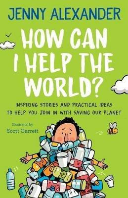 How Can I Help the World?: Inspiring stories and practical ideas to help you join in with saving our planet - Jenny Alexander - cover