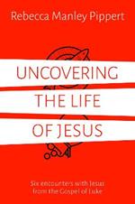 Uncovering the Life of Jesus: Six encounters with Christ from the Gospel of Luke