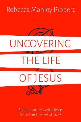 Uncovering the Life of Jesus: Six encounters with Christ from the Gospel of Luke - Rebecca Manley Pippert - cover