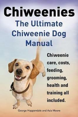 Chiweenies. the Ultimate Chiweenie Dog Manual. Chiweenie Care, Costs, Feeding, Grooming, Health and Training All Included. - George Hoppendale,Asia Moore - cover