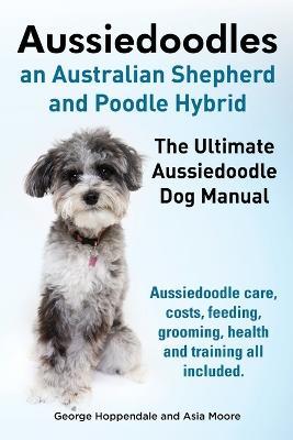 Aussiedoodles. the Ultimate Aussiedoodle Dog Manual. Aussiedoodle Care, Costs, Feeding, Grooming, Health and Training All Included. - George Hoppendale,Asia Moore - cover