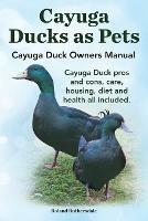 Cayuga Ducks as Pets. Cayuga Duck Owners Manual. Cayuga Duck Pros and Cons, Care, Housing, Diet and Health All Included. - Robert Ruthersdale - cover