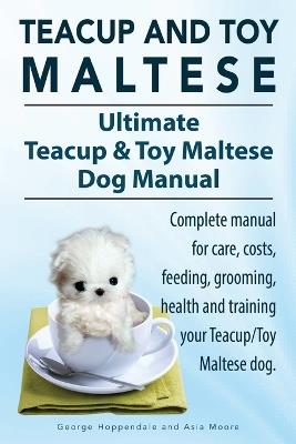Teacup Maltese and Toy Maltese Dogs. Ultimate Teacup & Toy Maltese Book. Complete Manual for Care, Costs, Feeding, Grooming, Health and Training Your Teacup/Toy Maltese Dog. - George Hoppendale,Asia Moore - cover