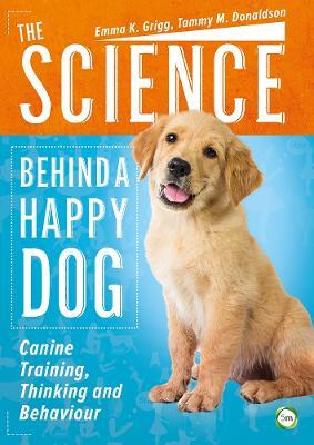 The Science Behind a Happy Dog: Canine Training, Thinking and Behaviour - Emma Grigg,Tammy Donaldson - cover