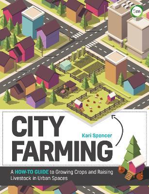 City Farming: A How-to Guide to Growing Crops and Raising Livestock in Urban Spaces - Kari Spencer - cover