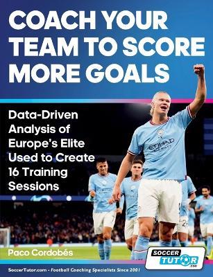 Coach Your Team to Score More Goals - Data-Driven Analysis of Europe's Elite Used to Create 16 Training Sessions - Paco Cordobés - cover