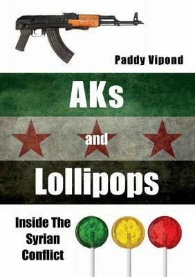AKs and Lollipops: Inside the Syrian Conflict - Paddy Vipond - cover