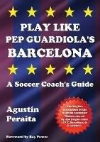 Play Like Pep Guardiola's Barcelona: A Soccer Coach's Guide - Agustin Peraita - cover