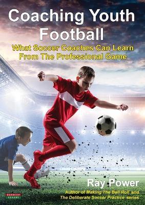 Coaching Youth Football: What Soccer Coaches Can Learn From The Professional Game - Ray Power - cover