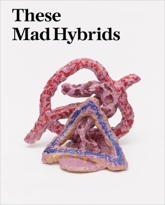 These Mad Hybrids: John Hoyland and Contemporary Sculpture - cover