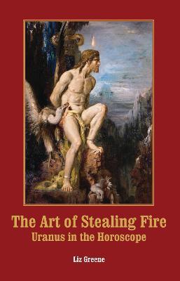 The Art of Stealing Fire: Uranus in the Horoscope - Liz Greene - cover