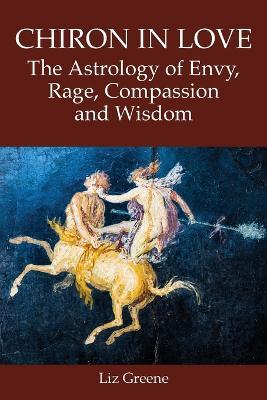 Chiron in Love: The Astrology of Envy, Rage, Compassion and Wisdom - Liz Greene - cover