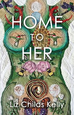 Home to Her: Walking the Transformative Path of the Sacred Feminine - Liz Childs Kelly - cover