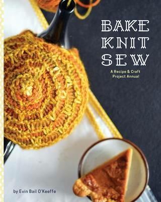 Bake Knit Sew: A Recipe and Craft Project Annual - Evin Bail O'Keeffe - cover