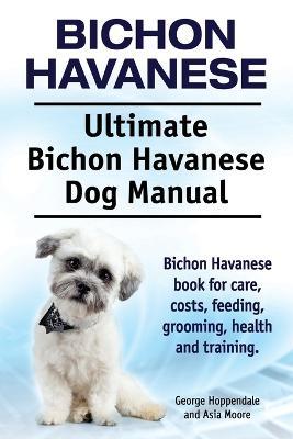 Bichon Havanese. Ultimate Bichon Havanese Dog Manual. Bichon Havanese book for care, costs, feeding, grooming, health and training. - George Hoppendale,Asia Moore - cover