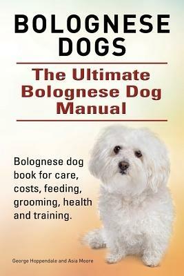 Bolognese Dogs. Ultimate Bolognese Dog Manual. Bolognese Dog Book for Care, Costs, Feeding, Grooming, Health and Training. - George Hoppendale,Asia Moore - cover