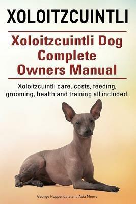 Xoloitzcuintli. Xoloitzcuintli Dog Complete Owners Manual. Xoloitzcuintli care, costs, feeding, grooming, health and training all included. - Asia Moore,George Hoppendale - cover